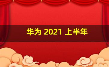 华为 2021 上半年